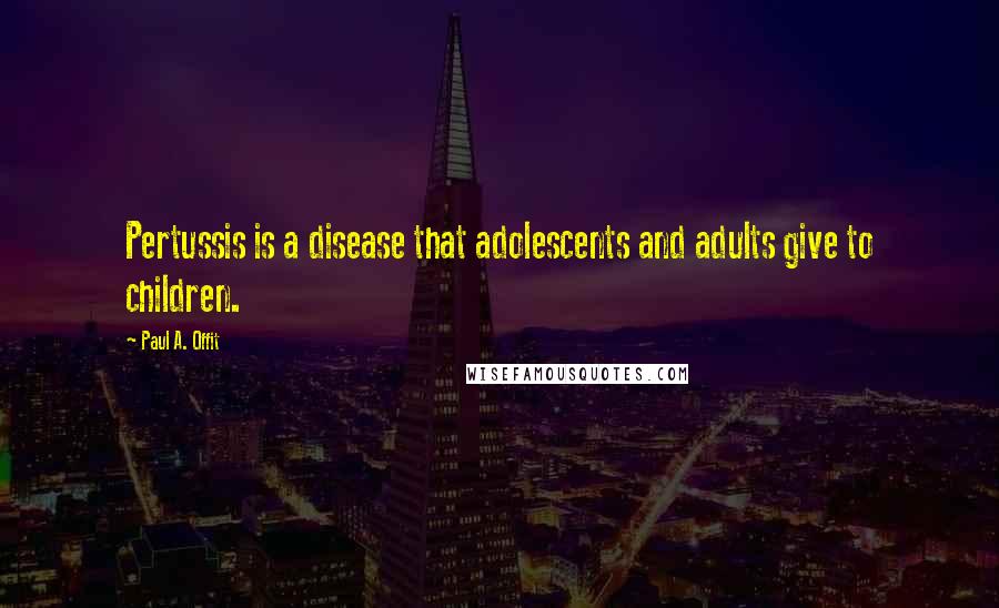 Paul A. Offit Quotes: Pertussis is a disease that adolescents and adults give to children.