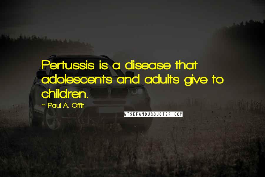 Paul A. Offit Quotes: Pertussis is a disease that adolescents and adults give to children.