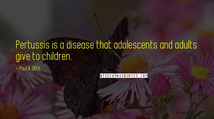 Paul A. Offit Quotes: Pertussis is a disease that adolescents and adults give to children.