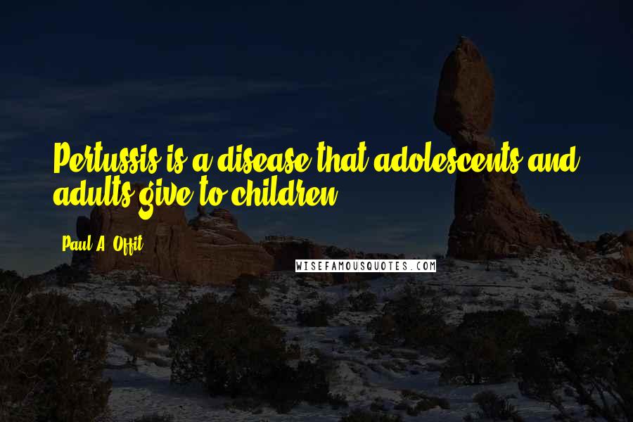 Paul A. Offit Quotes: Pertussis is a disease that adolescents and adults give to children.