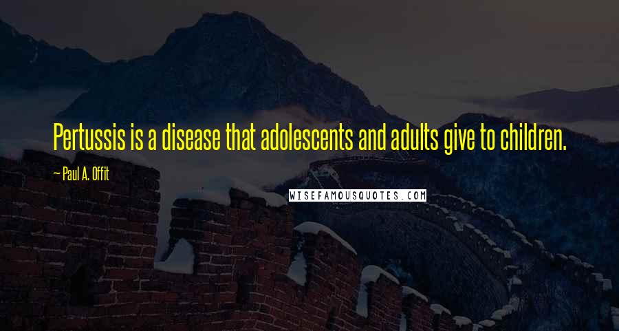 Paul A. Offit Quotes: Pertussis is a disease that adolescents and adults give to children.