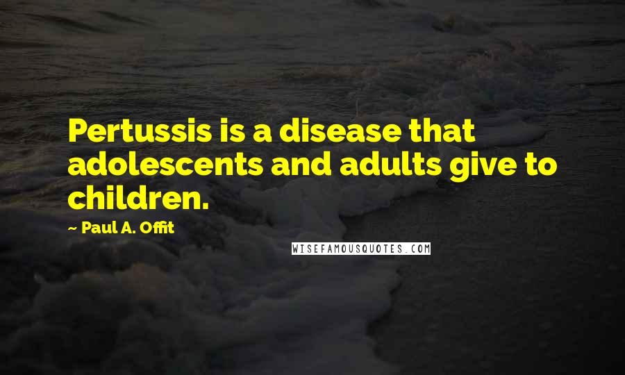 Paul A. Offit Quotes: Pertussis is a disease that adolescents and adults give to children.