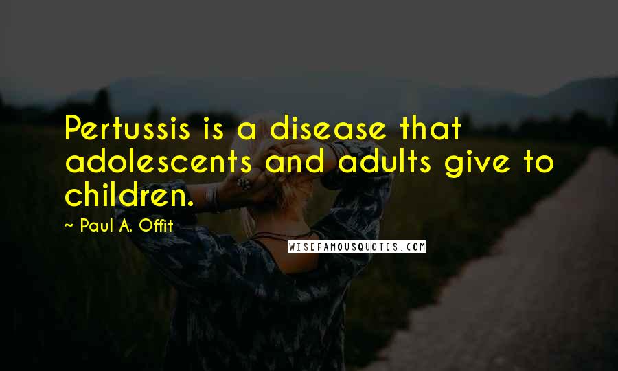 Paul A. Offit Quotes: Pertussis is a disease that adolescents and adults give to children.