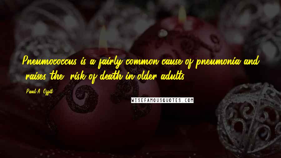 Paul A. Offit Quotes: Pneumococcus is a fairly common cause of pneumonia and [raises the] risk of death in older adults.