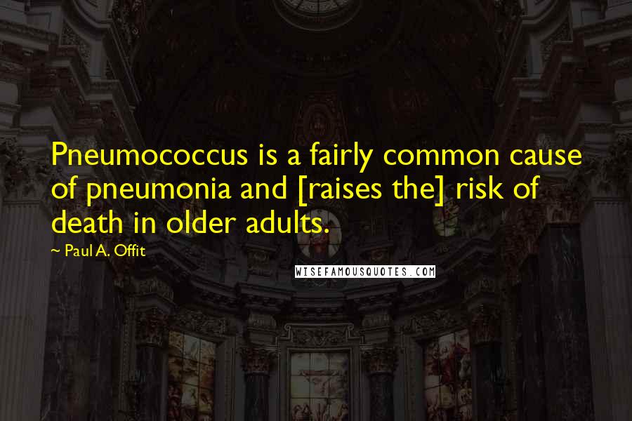 Paul A. Offit Quotes: Pneumococcus is a fairly common cause of pneumonia and [raises the] risk of death in older adults.