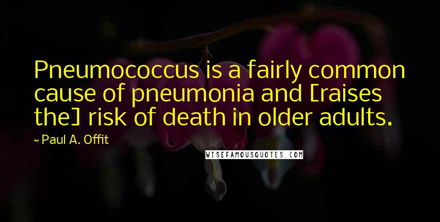 Paul A. Offit Quotes: Pneumococcus is a fairly common cause of pneumonia and [raises the] risk of death in older adults.