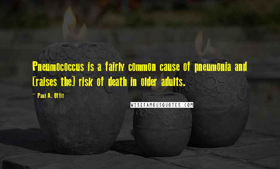 Paul A. Offit Quotes: Pneumococcus is a fairly common cause of pneumonia and [raises the] risk of death in older adults.