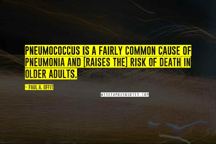 Paul A. Offit Quotes: Pneumococcus is a fairly common cause of pneumonia and [raises the] risk of death in older adults.