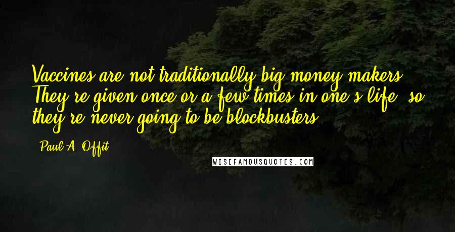 Paul A. Offit Quotes: Vaccines are not traditionally big money makers. They're given once or a few times in one's life, so they're never going to be blockbusters.