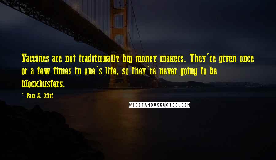 Paul A. Offit Quotes: Vaccines are not traditionally big money makers. They're given once or a few times in one's life, so they're never going to be blockbusters.