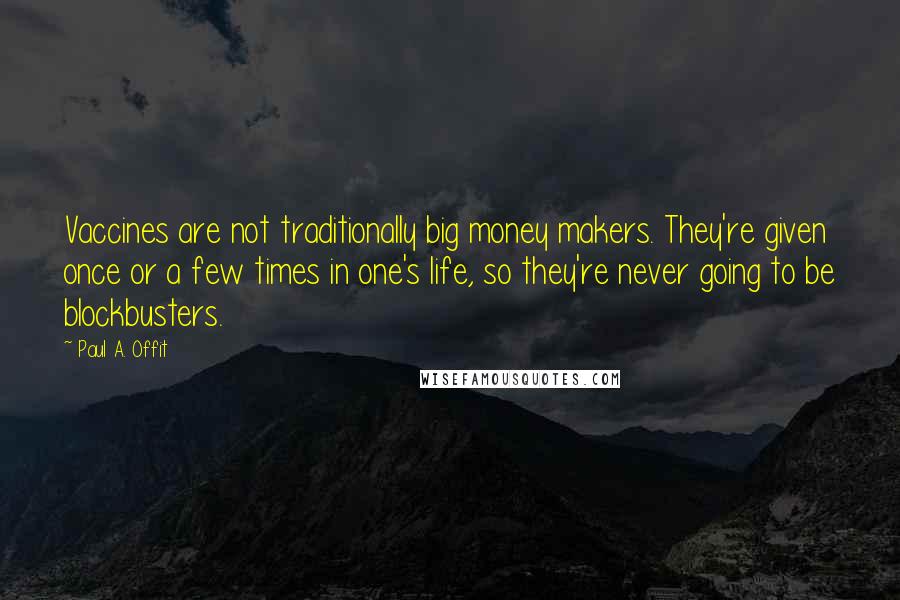 Paul A. Offit Quotes: Vaccines are not traditionally big money makers. They're given once or a few times in one's life, so they're never going to be blockbusters.