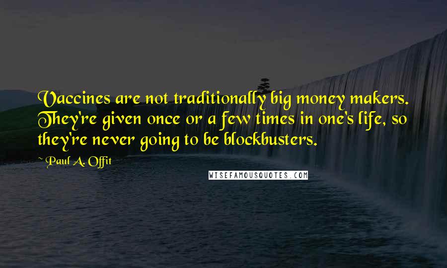 Paul A. Offit Quotes: Vaccines are not traditionally big money makers. They're given once or a few times in one's life, so they're never going to be blockbusters.