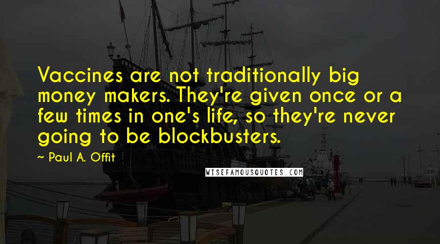 Paul A. Offit Quotes: Vaccines are not traditionally big money makers. They're given once or a few times in one's life, so they're never going to be blockbusters.