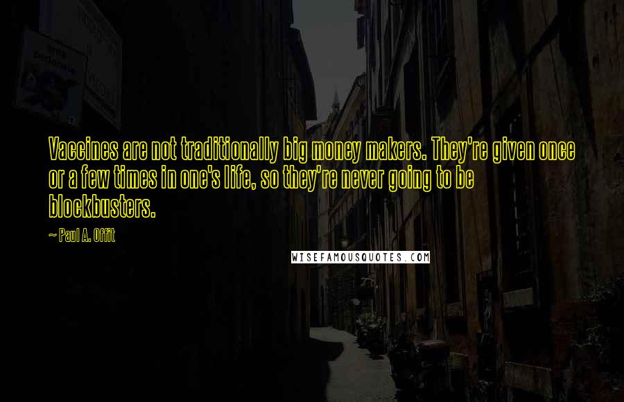 Paul A. Offit Quotes: Vaccines are not traditionally big money makers. They're given once or a few times in one's life, so they're never going to be blockbusters.