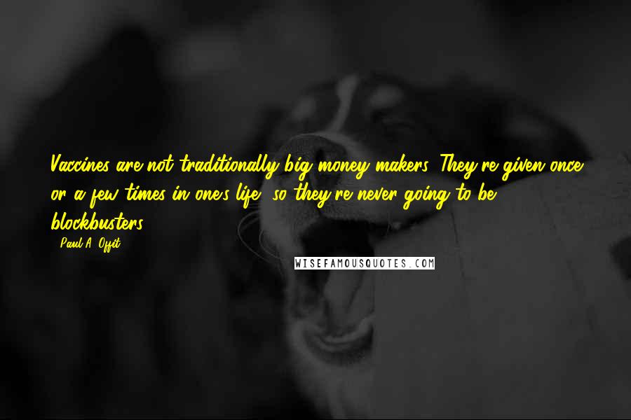 Paul A. Offit Quotes: Vaccines are not traditionally big money makers. They're given once or a few times in one's life, so they're never going to be blockbusters.