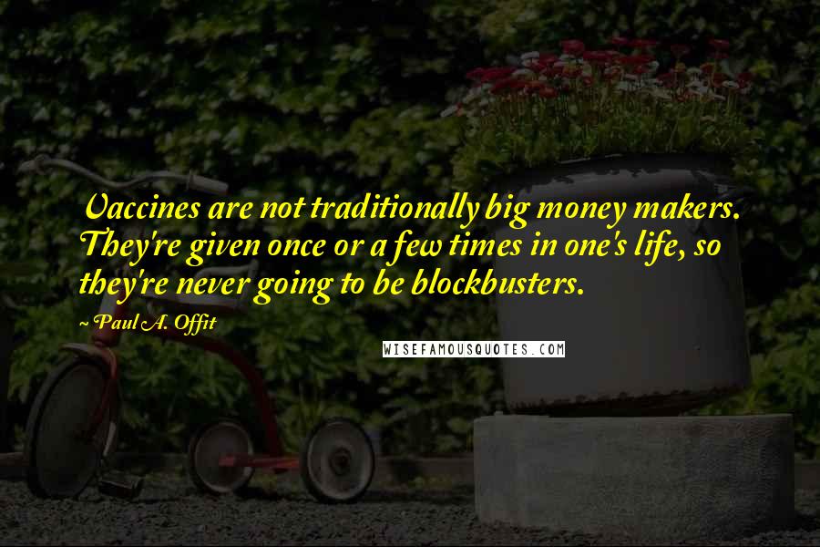Paul A. Offit Quotes: Vaccines are not traditionally big money makers. They're given once or a few times in one's life, so they're never going to be blockbusters.