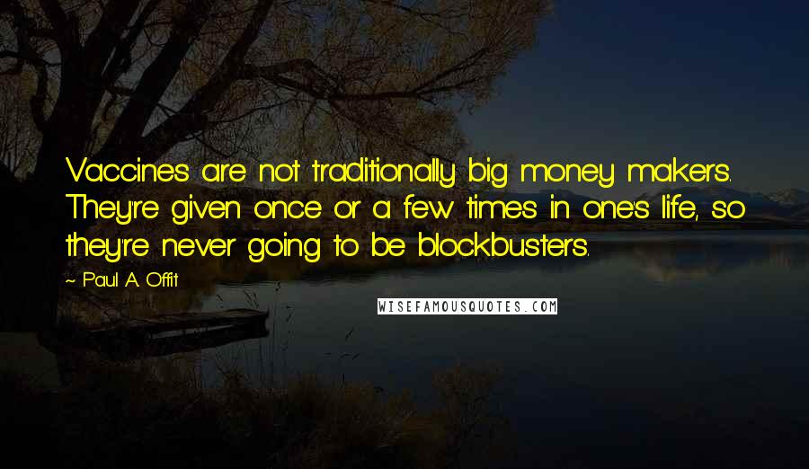 Paul A. Offit Quotes: Vaccines are not traditionally big money makers. They're given once or a few times in one's life, so they're never going to be blockbusters.