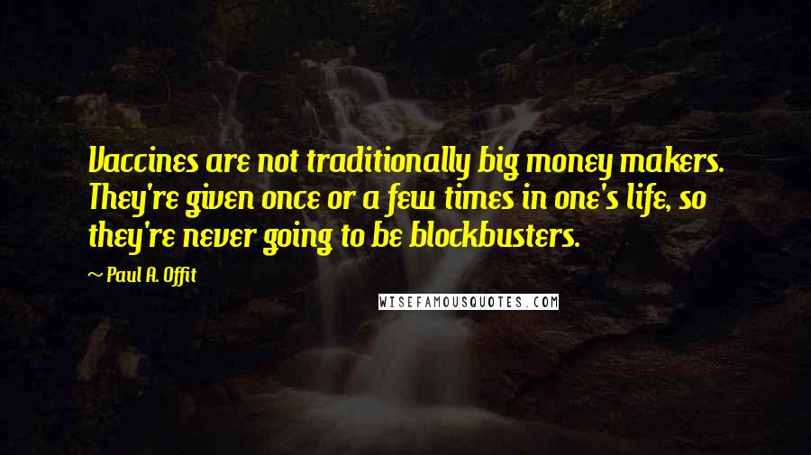 Paul A. Offit Quotes: Vaccines are not traditionally big money makers. They're given once or a few times in one's life, so they're never going to be blockbusters.