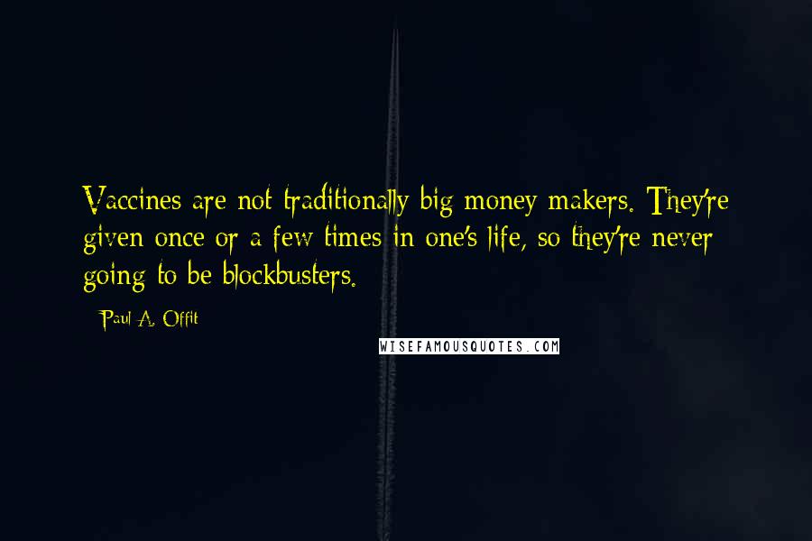 Paul A. Offit Quotes: Vaccines are not traditionally big money makers. They're given once or a few times in one's life, so they're never going to be blockbusters.