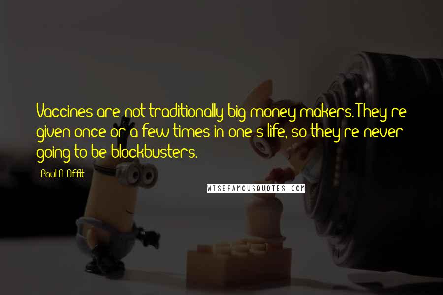 Paul A. Offit Quotes: Vaccines are not traditionally big money makers. They're given once or a few times in one's life, so they're never going to be blockbusters.