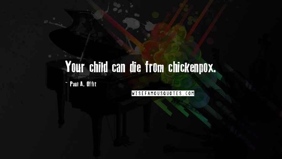 Paul A. Offit Quotes: Your child can die from chickenpox.