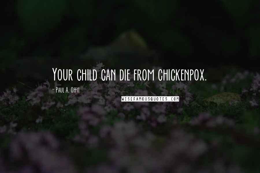 Paul A. Offit Quotes: Your child can die from chickenpox.