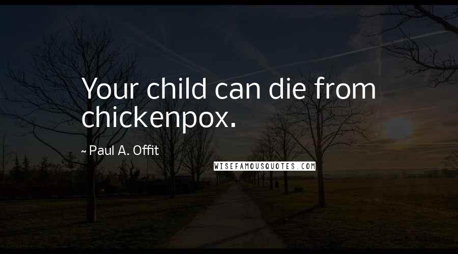 Paul A. Offit Quotes: Your child can die from chickenpox.