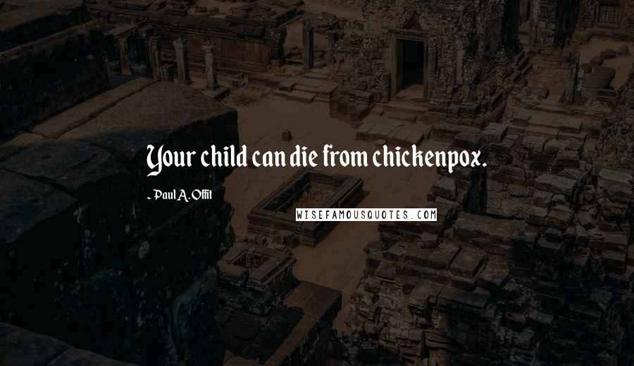 Paul A. Offit Quotes: Your child can die from chickenpox.