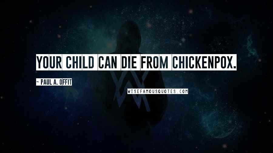 Paul A. Offit Quotes: Your child can die from chickenpox.