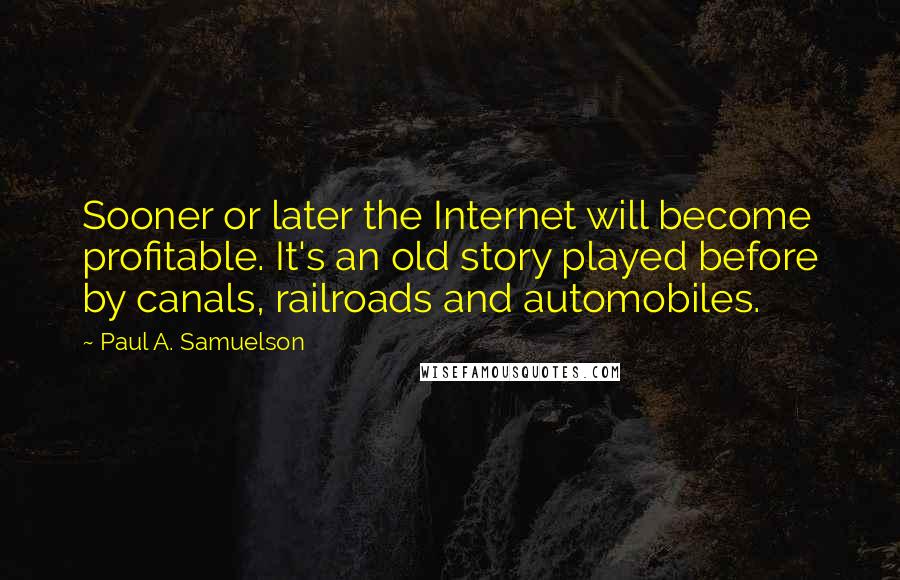 Paul A. Samuelson Quotes: Sooner or later the Internet will become profitable. It's an old story played before by canals, railroads and automobiles.