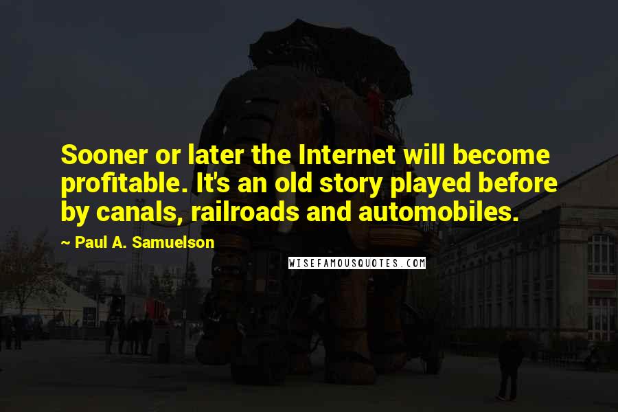 Paul A. Samuelson Quotes: Sooner or later the Internet will become profitable. It's an old story played before by canals, railroads and automobiles.