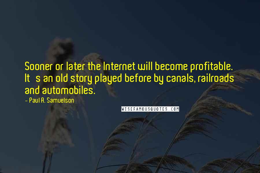 Paul A. Samuelson Quotes: Sooner or later the Internet will become profitable. It's an old story played before by canals, railroads and automobiles.