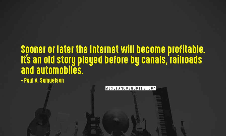 Paul A. Samuelson Quotes: Sooner or later the Internet will become profitable. It's an old story played before by canals, railroads and automobiles.