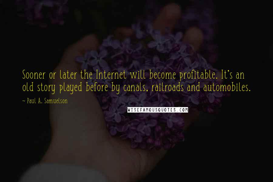 Paul A. Samuelson Quotes: Sooner or later the Internet will become profitable. It's an old story played before by canals, railroads and automobiles.