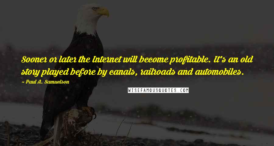 Paul A. Samuelson Quotes: Sooner or later the Internet will become profitable. It's an old story played before by canals, railroads and automobiles.