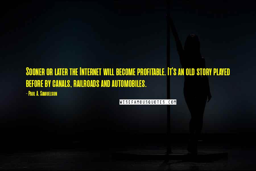 Paul A. Samuelson Quotes: Sooner or later the Internet will become profitable. It's an old story played before by canals, railroads and automobiles.