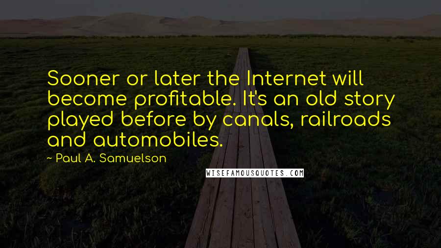 Paul A. Samuelson Quotes: Sooner or later the Internet will become profitable. It's an old story played before by canals, railroads and automobiles.