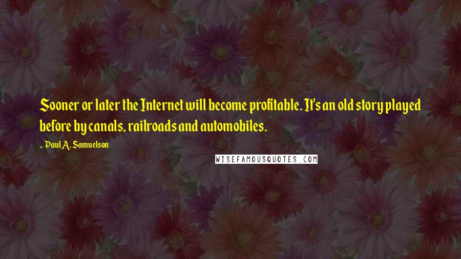 Paul A. Samuelson Quotes: Sooner or later the Internet will become profitable. It's an old story played before by canals, railroads and automobiles.