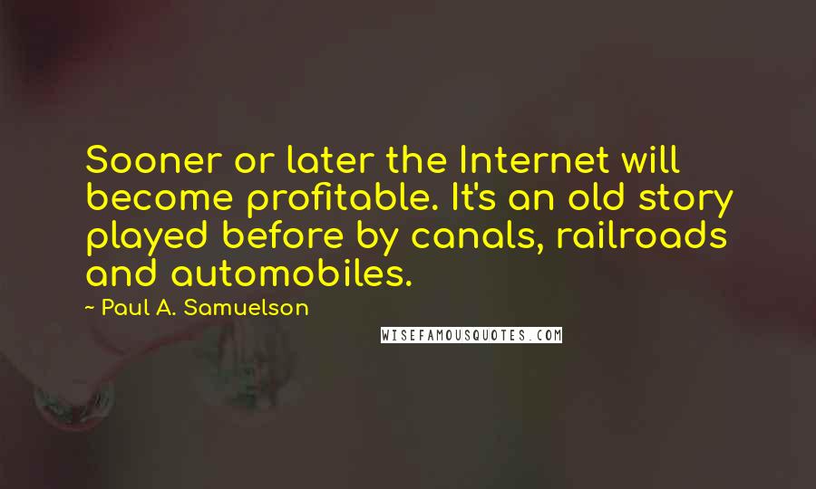 Paul A. Samuelson Quotes: Sooner or later the Internet will become profitable. It's an old story played before by canals, railroads and automobiles.