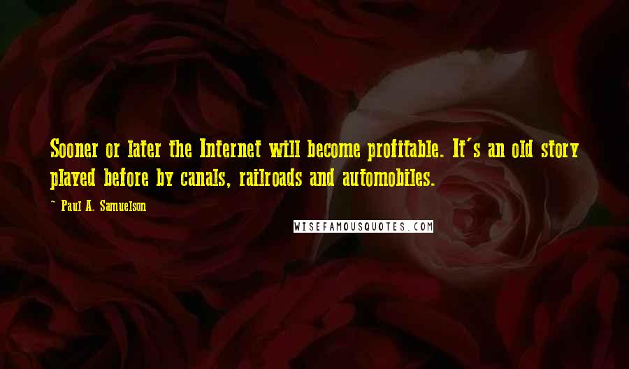 Paul A. Samuelson Quotes: Sooner or later the Internet will become profitable. It's an old story played before by canals, railroads and automobiles.