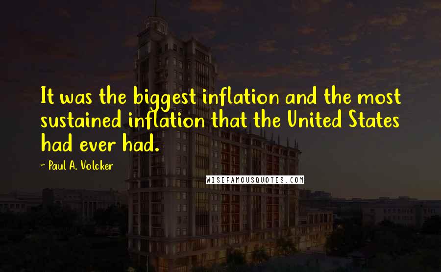 Paul A. Volcker Quotes: It was the biggest inflation and the most sustained inflation that the United States had ever had.