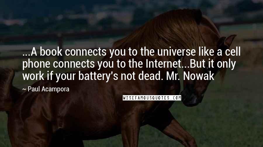 Paul Acampora Quotes: ...A book connects you to the universe like a cell phone connects you to the Internet...But it only work if your battery's not dead. Mr. Nowak