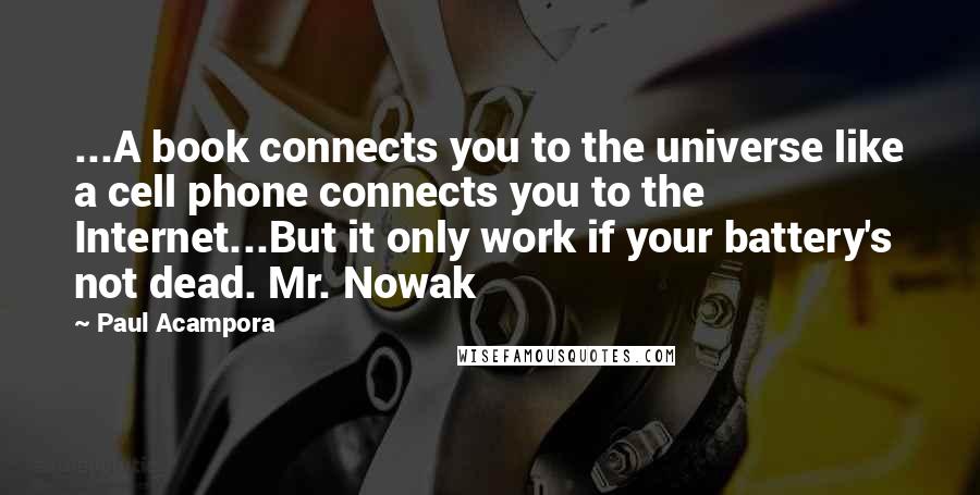 Paul Acampora Quotes: ...A book connects you to the universe like a cell phone connects you to the Internet...But it only work if your battery's not dead. Mr. Nowak