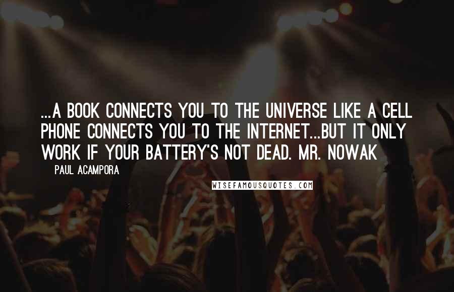 Paul Acampora Quotes: ...A book connects you to the universe like a cell phone connects you to the Internet...But it only work if your battery's not dead. Mr. Nowak