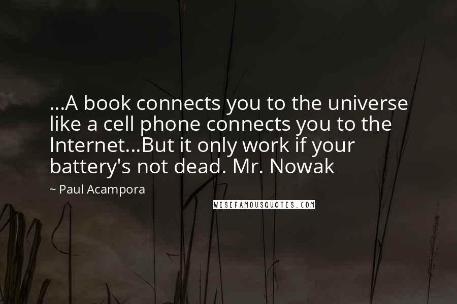 Paul Acampora Quotes: ...A book connects you to the universe like a cell phone connects you to the Internet...But it only work if your battery's not dead. Mr. Nowak