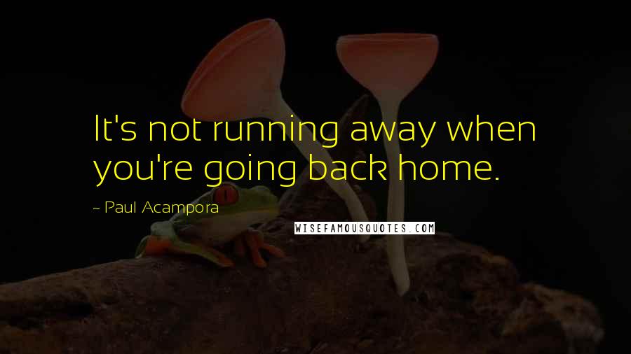 Paul Acampora Quotes: It's not running away when you're going back home.