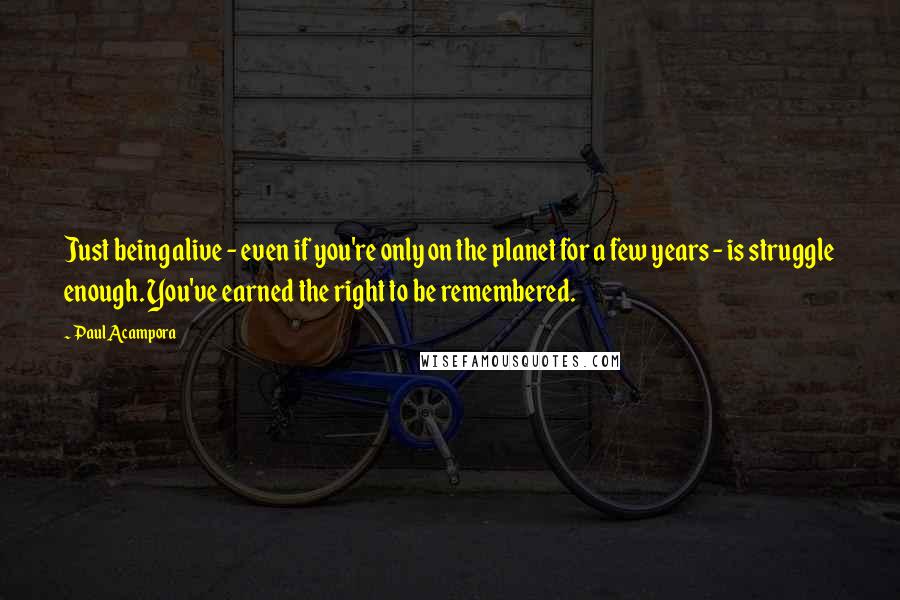Paul Acampora Quotes: Just being alive - even if you're only on the planet for a few years - is struggle enough. You've earned the right to be remembered.