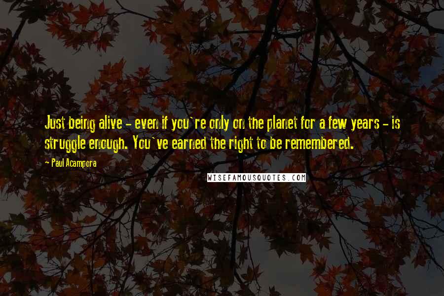 Paul Acampora Quotes: Just being alive - even if you're only on the planet for a few years - is struggle enough. You've earned the right to be remembered.