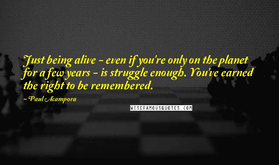 Paul Acampora Quotes: Just being alive - even if you're only on the planet for a few years - is struggle enough. You've earned the right to be remembered.