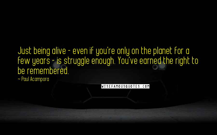 Paul Acampora Quotes: Just being alive - even if you're only on the planet for a few years - is struggle enough. You've earned the right to be remembered.